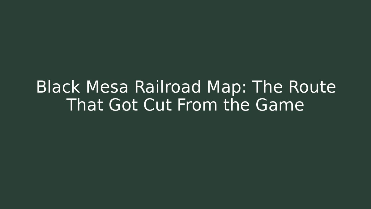 Black Mesa Railroad Map: The Route That Got Cut From the Game