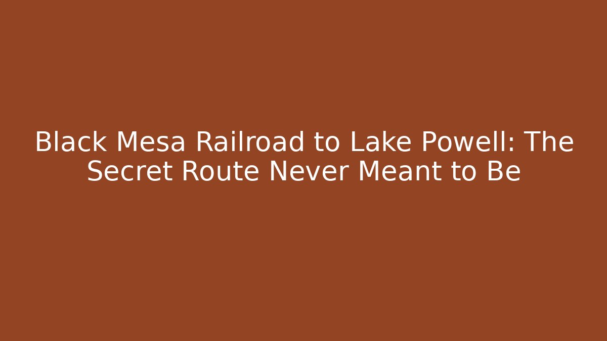 Black Mesa Railroad to Lake Powell: The Secret Route Never Meant to Be