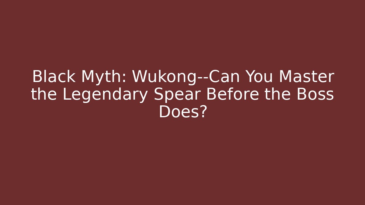 Black Myth: Wukong—Can You Master the Legendary Spear Before the Boss Does?