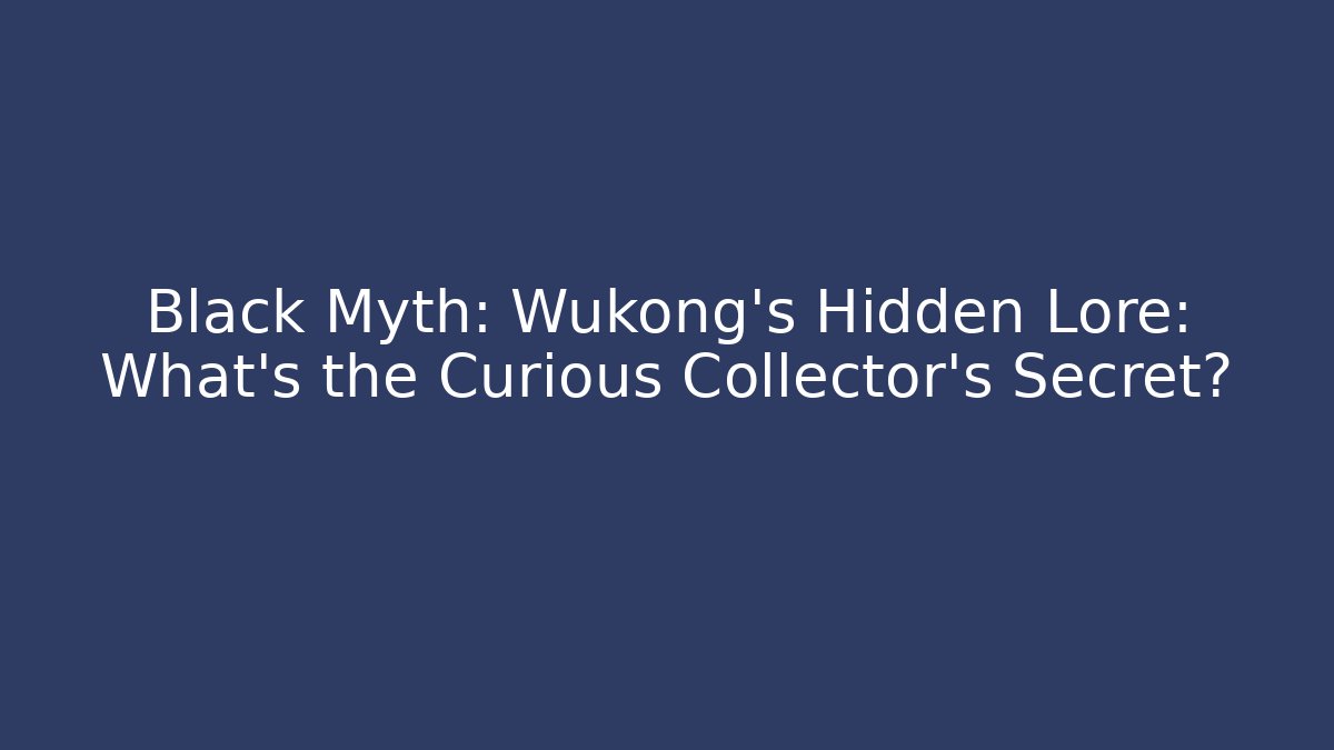 Black Myth: Wukong’s Hidden Lore: What’s the Curious Collector’s Secret?