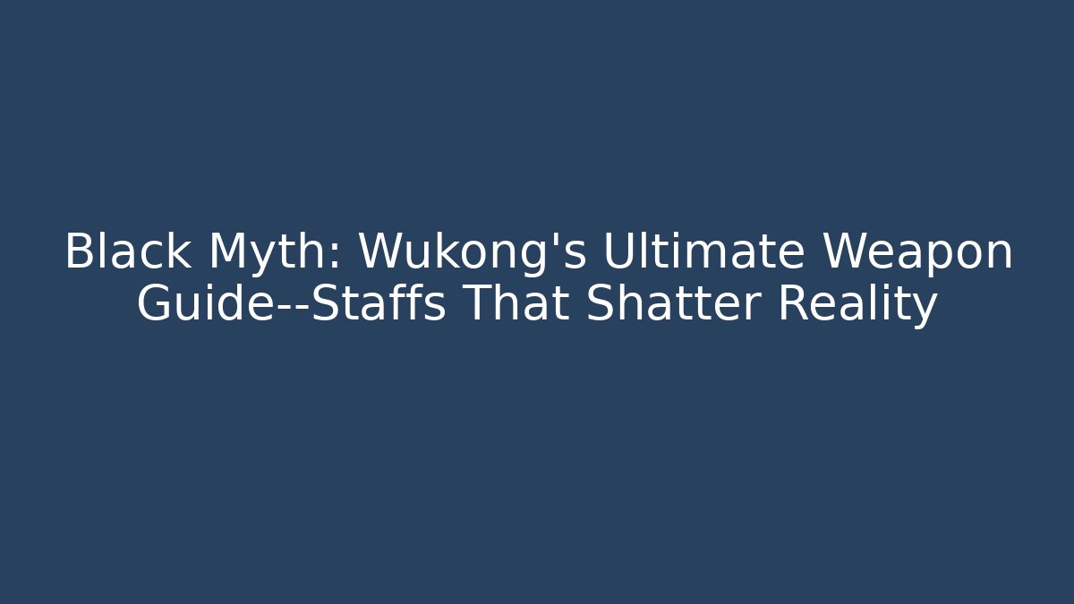 Black Myth: Wukong’s Ultimate Weapon Guide—Staffs That Shatter Reality