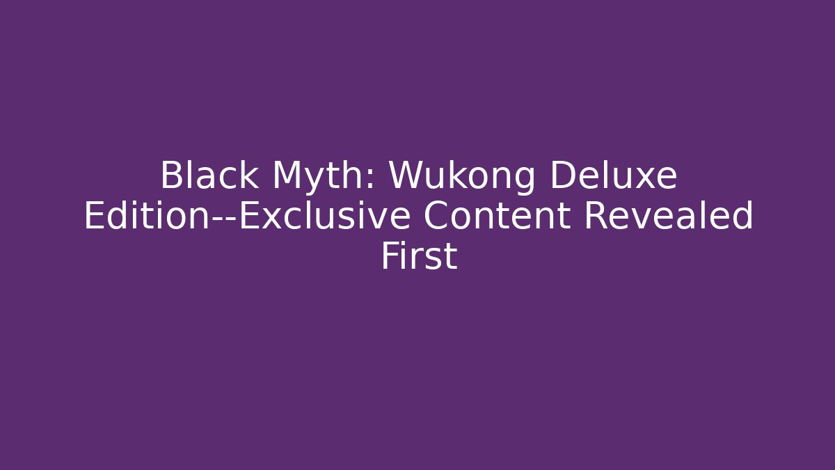 Black Myth: Wukong Deluxe Edition—Exclusive Content Revealed First