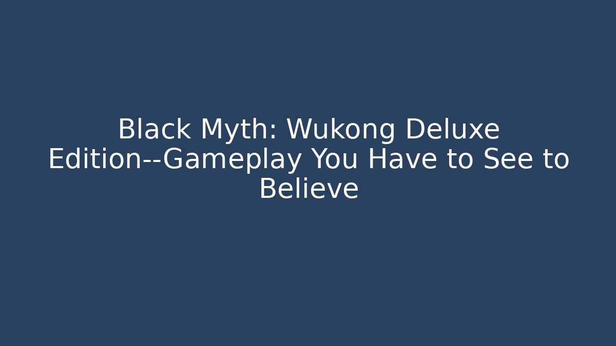 Black Myth: Wukong Deluxe Edition—Gameplay You Have to See to Believe