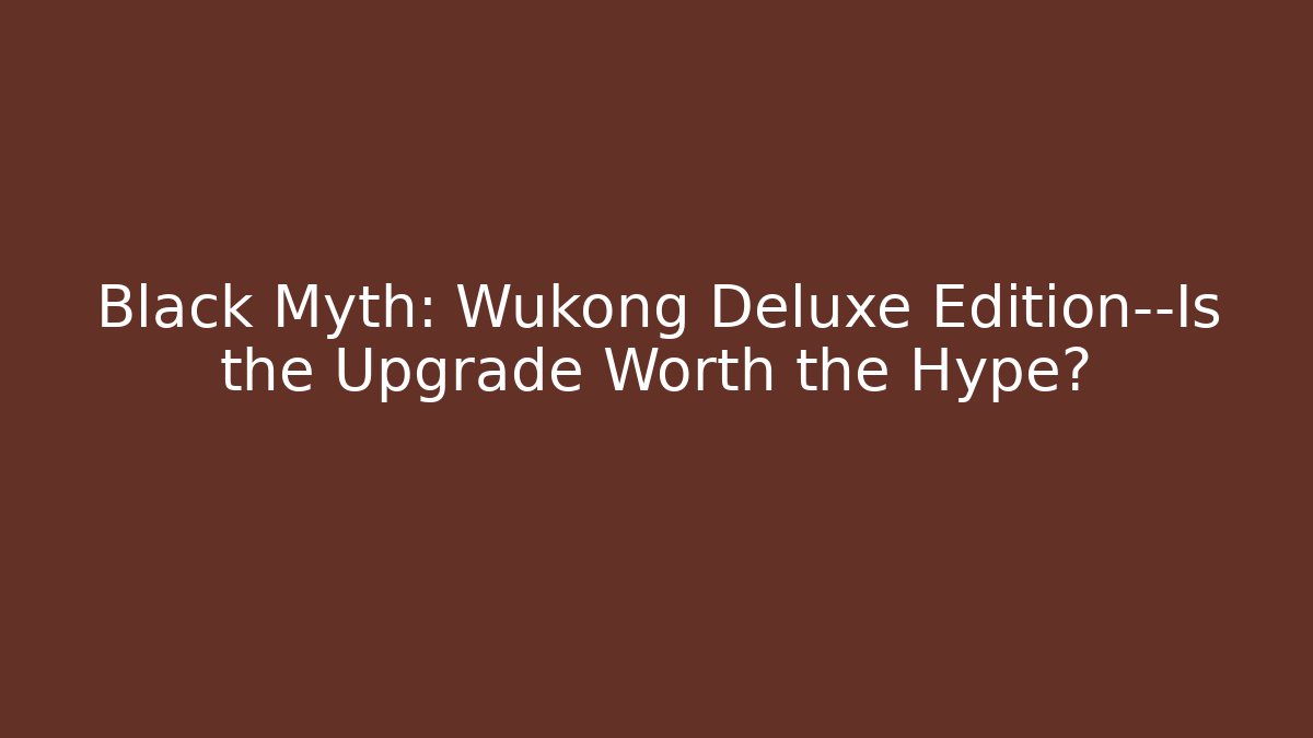 Black Myth: Wukong Deluxe Edition—Is the Upgrade Worth the Hype?