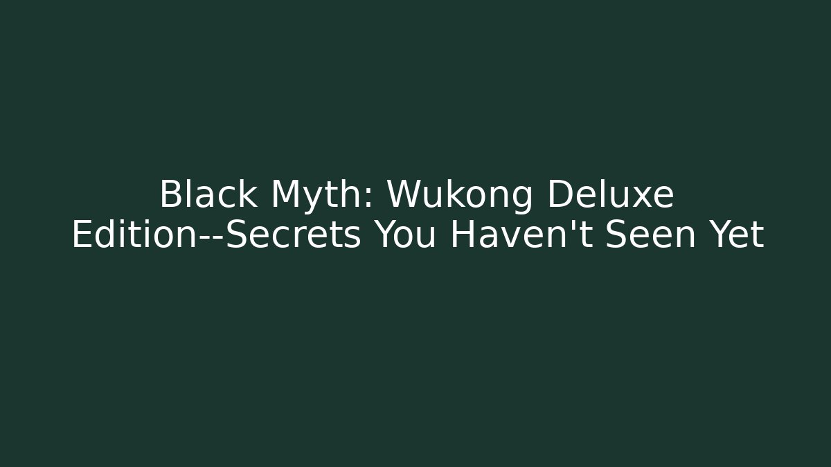 Black Myth: Wukong Deluxe Edition—Secrets You Haven’t Seen Yet