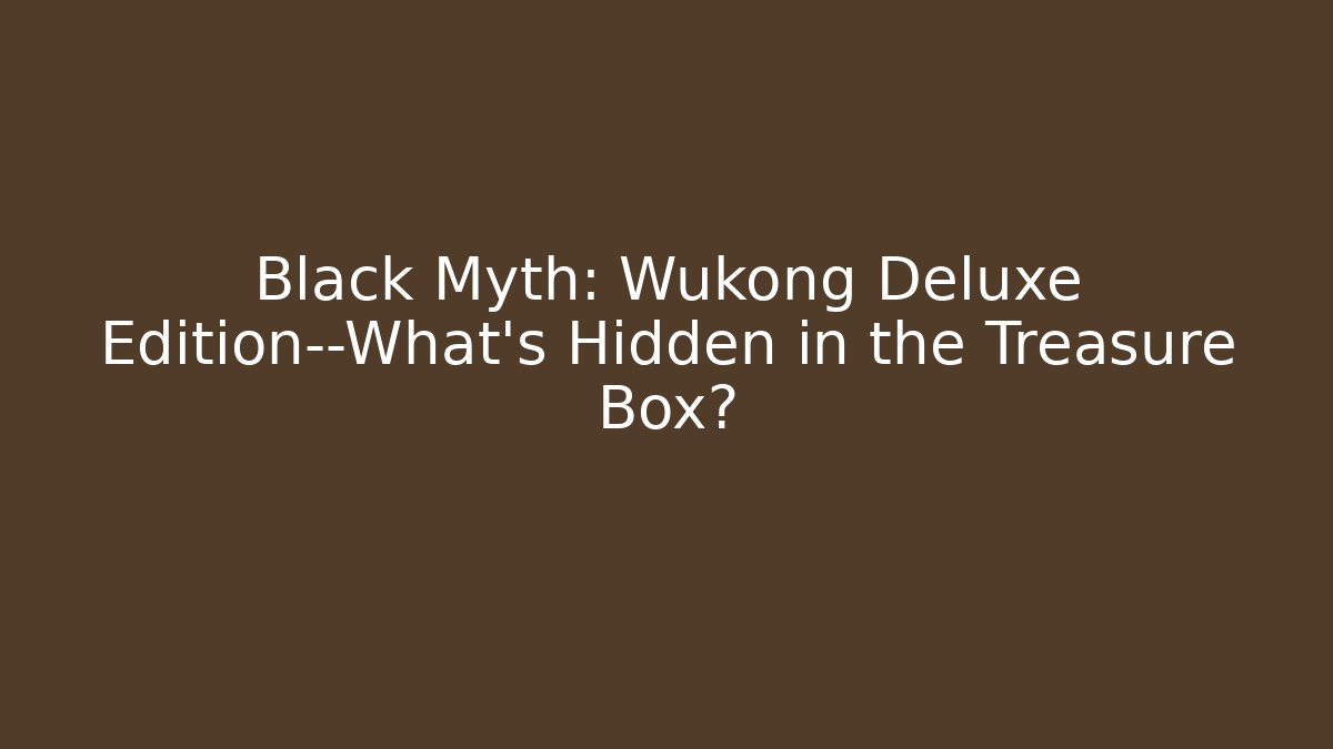 Black Myth: Wukong Deluxe Edition—What’s Hidden in the Treasure Box?