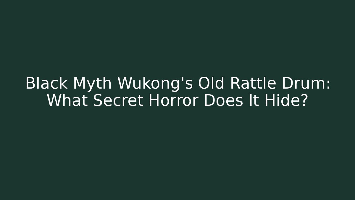Black Myth Wukong's Old Rattle Drum: What Secret Horror Does It Hide?