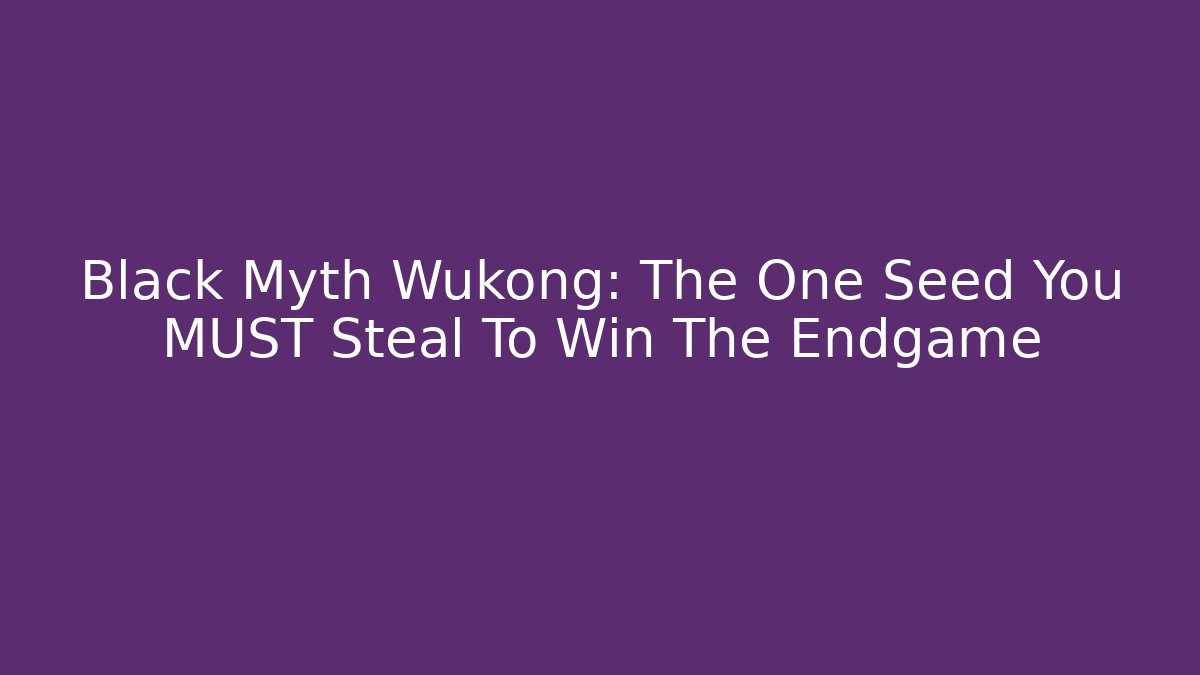 Black Myth Wukong: The One Seed You MUST Steal To Win The Endgame