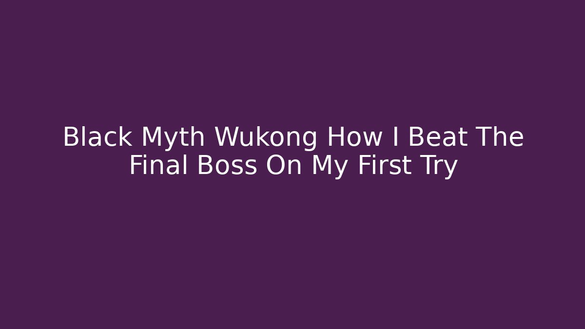 Black Myth Wukong How I Beat The Final Boss On My First Try