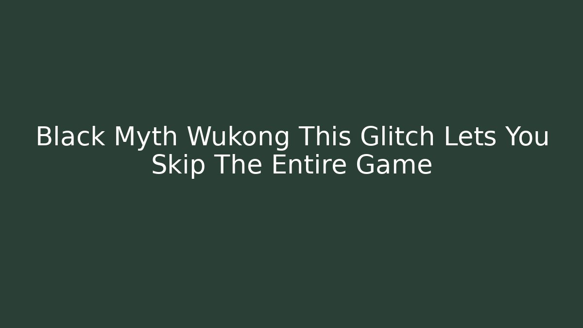 Black Myth Wukong This Glitch Lets You Skip The Entire Game