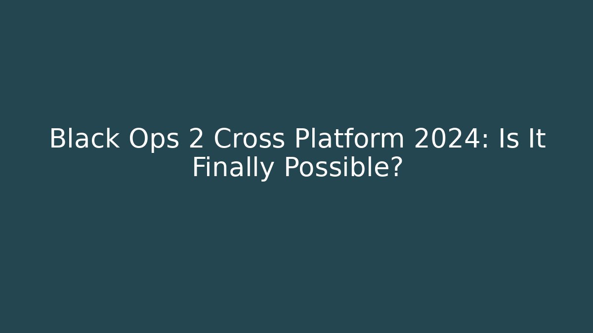 Black Ops 2 Cross Platform 2024: Is It Finally Possible?