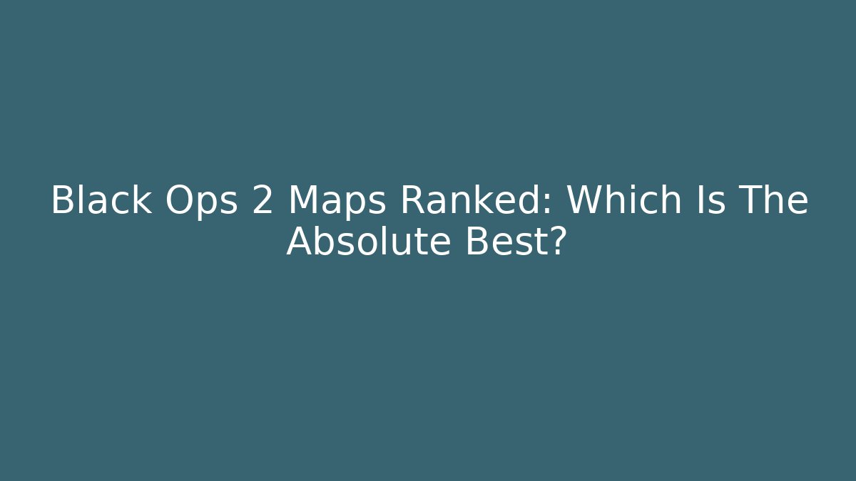 Black Ops 2 Maps Ranked: Which Is The Absolute Best?