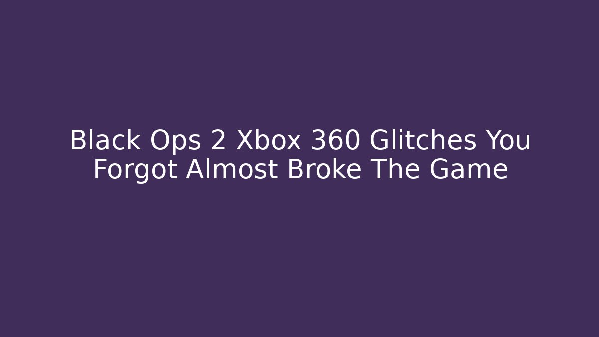 Black Ops 2 Xbox 360 Glitches You Forgot Almost Broke The Game