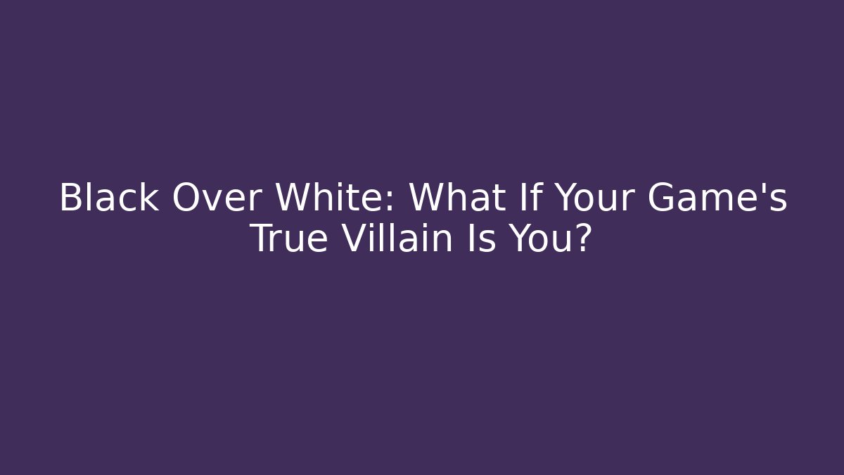 Black Over White: What If Your Game's True Villain Is You?