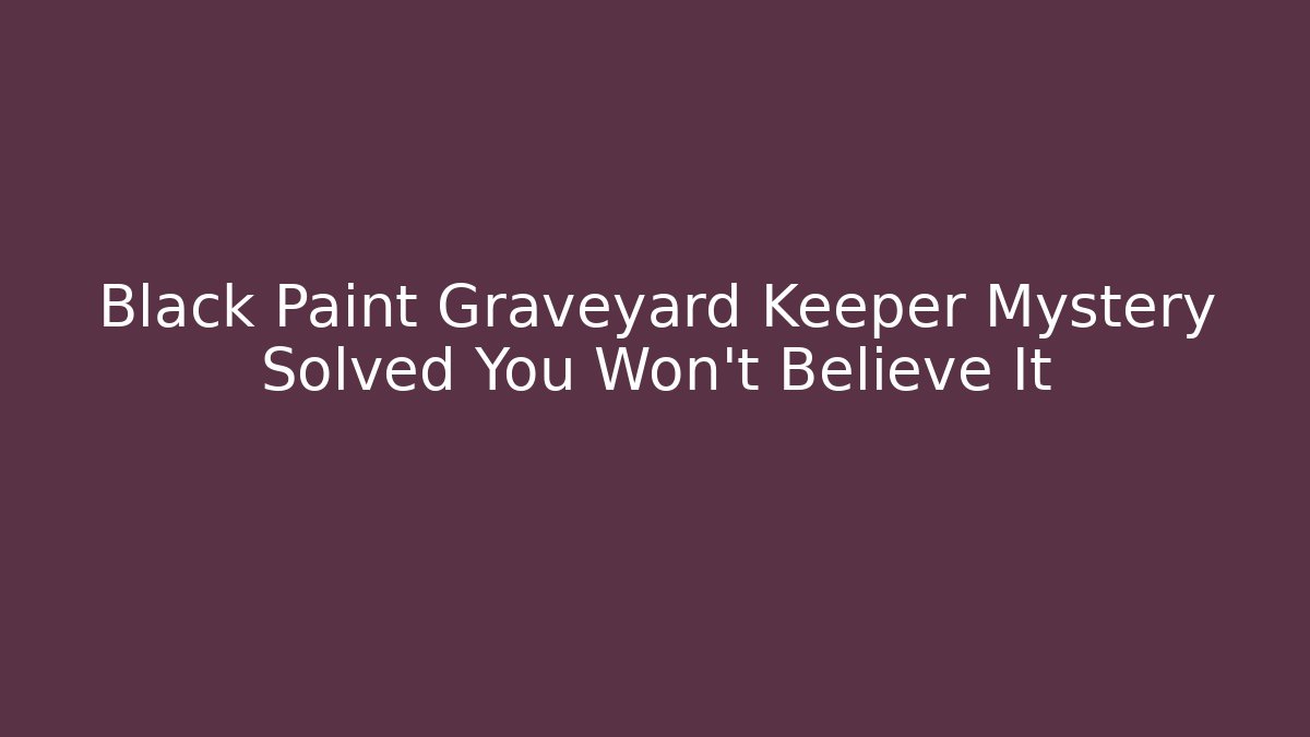Black Paint Graveyard Keeper Mystery Solved You Won't Believe It