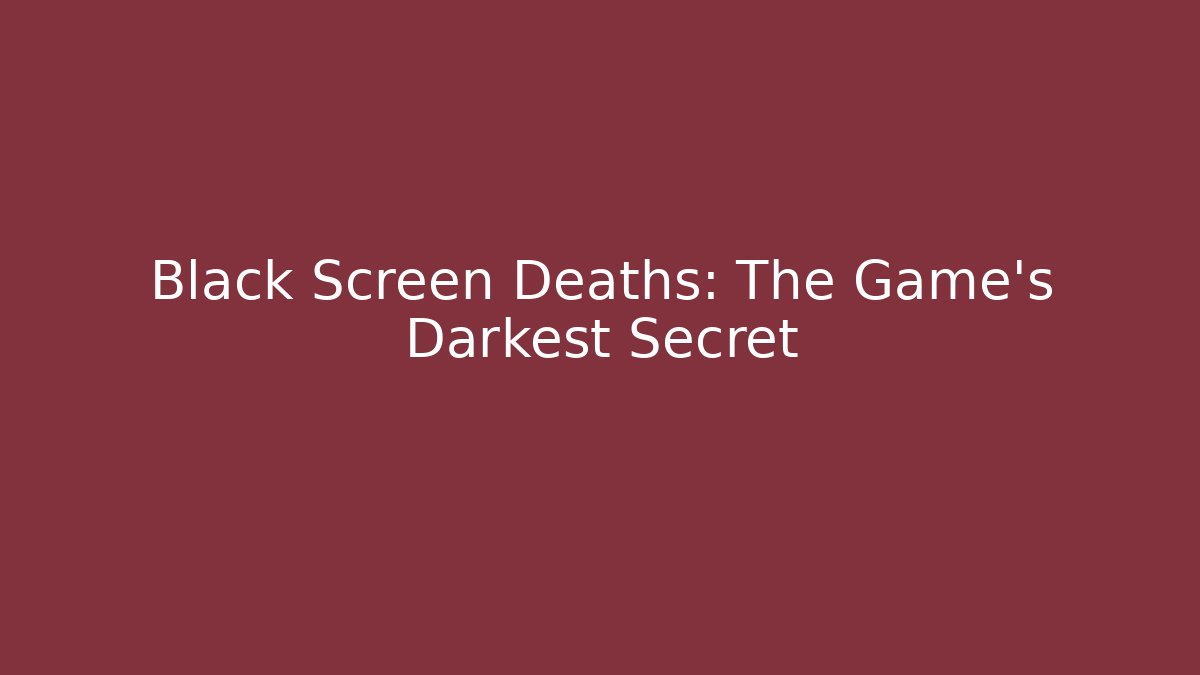 Black Screen Deaths: The Game's Darkest Secret