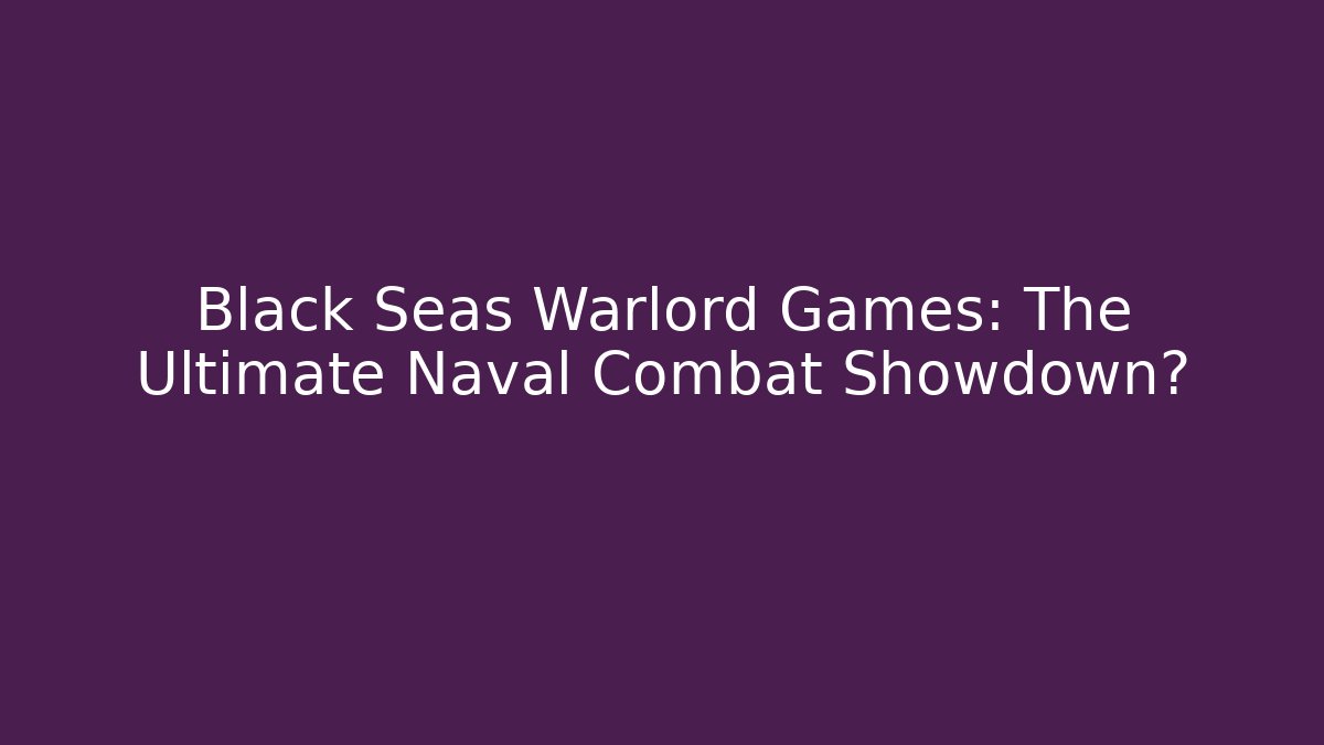 Black Seas Warlord Games: The Ultimate Naval Combat Showdown? - Critter Realm