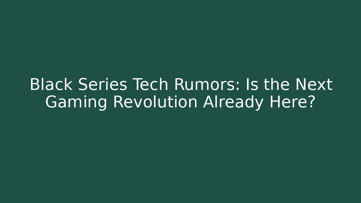 Black Series Tech Rumors: Is the Next Gaming Revolution Already Here?