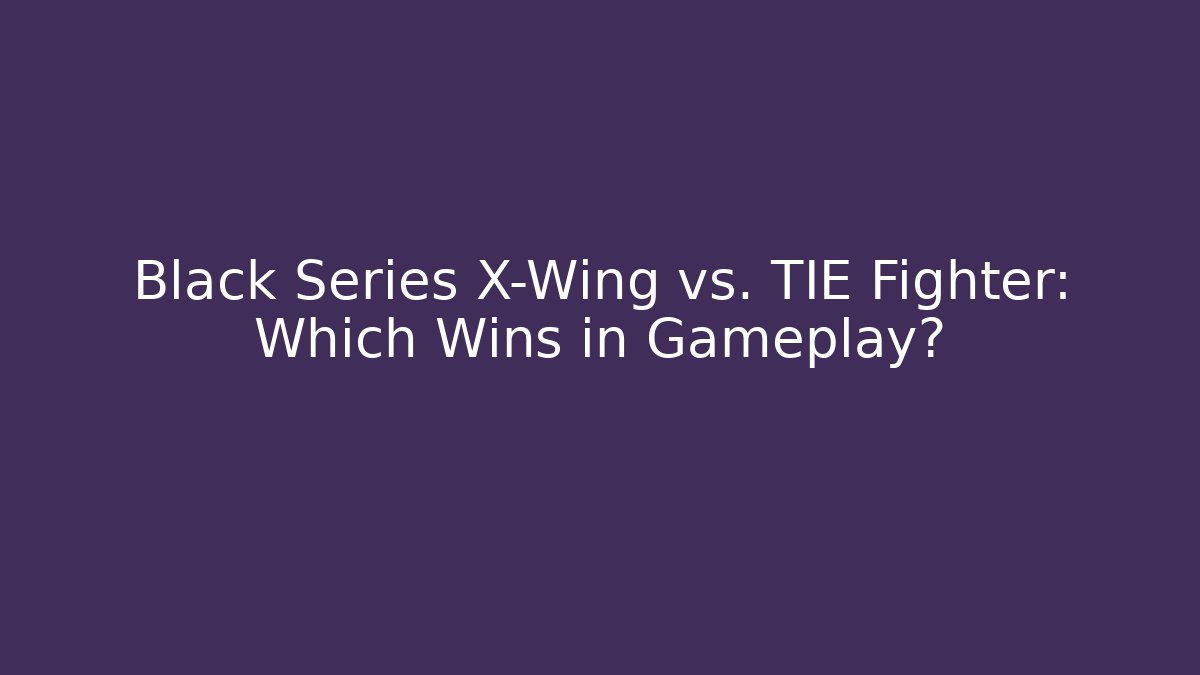 Black Series X-Wing vs. TIE Fighter: Which Wins in Gameplay?