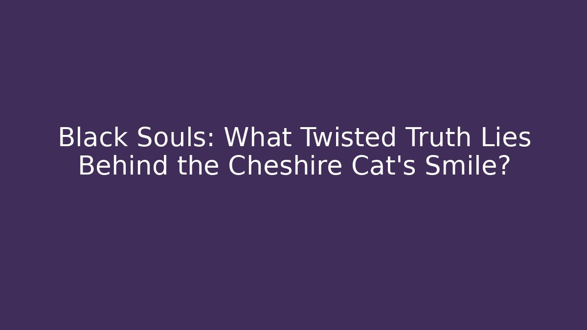 Black Souls: What Twisted Truth Lies Behind the Cheshire Cat's Smile?