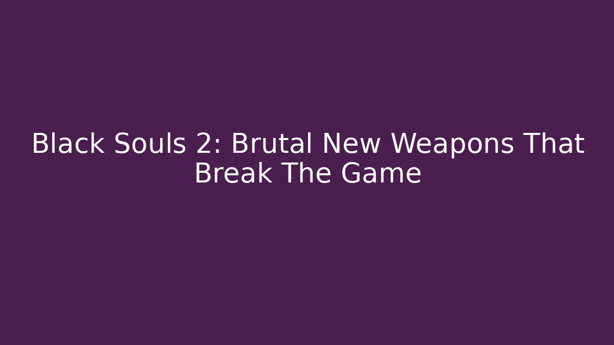 Black Souls 2: Brutal New Weapons That Break The Game
