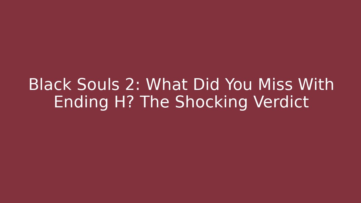 Black Souls 2: What Did You Miss With Ending H? The Shocking Verdict