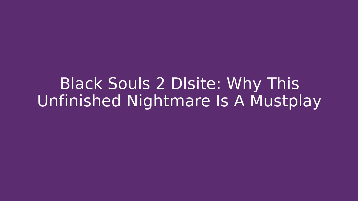 Black Souls 2 Dlsite: Why This Unfinished Nightmare Is A Mustplay