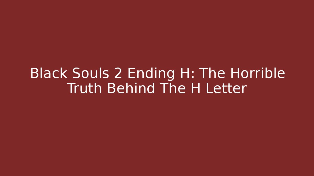 Black Souls 2 Ending H: The Horrible Truth Behind The H Letter
