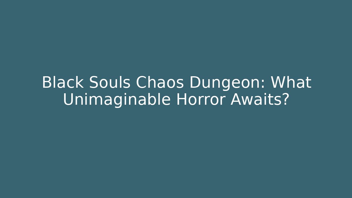 Black Souls Chaos Dungeon: What Unimaginable Horror Awaits?