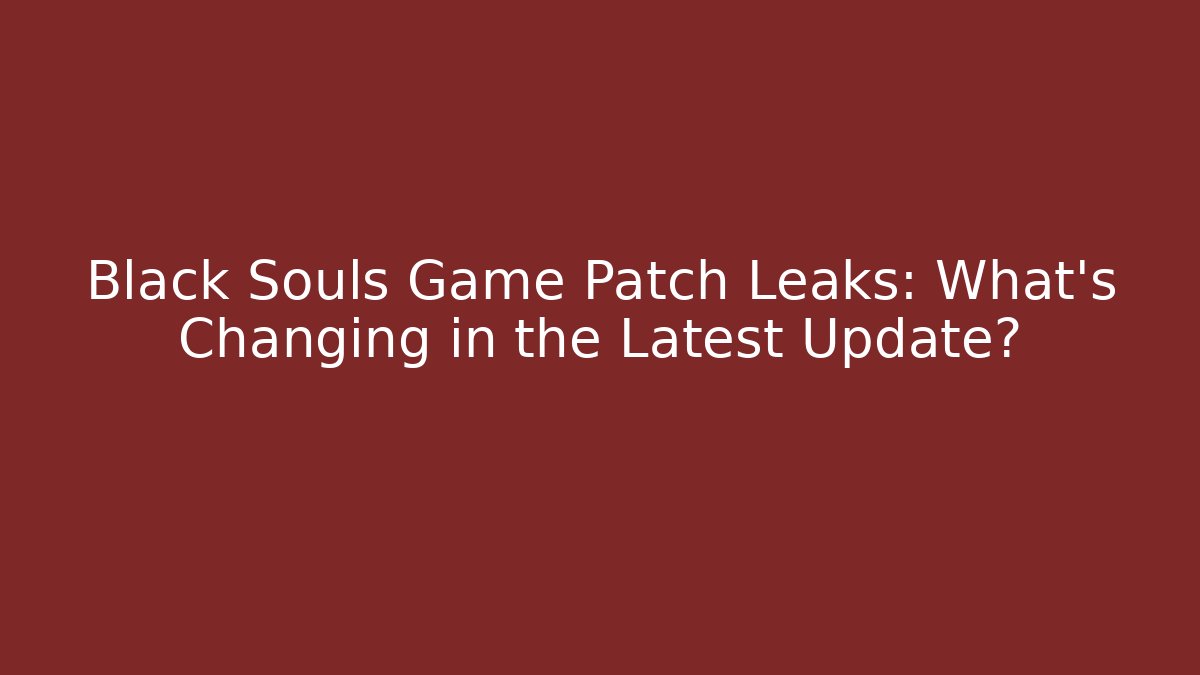 Black Souls Game Patch Leaks: What’s Changing in the Latest Update?
