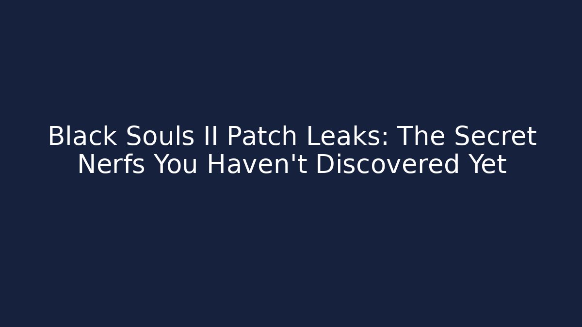 Black Souls II Patch Leaks: The Secret Nerfs You Haven’t Discovered Yet