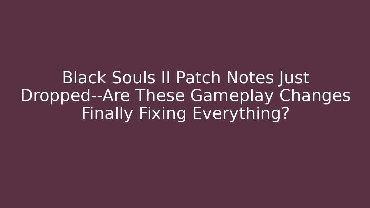 Black Souls II Patch Notes Just Dropped—Are These Gameplay Changes Finally Fixing Everything?