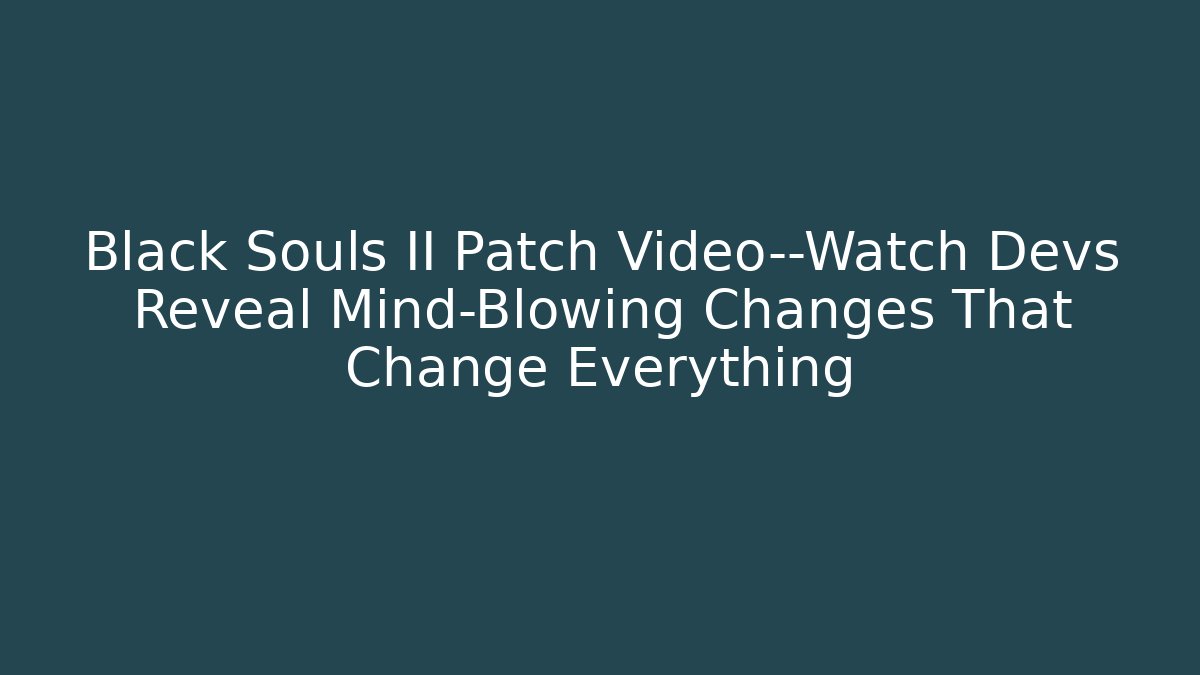 Black Souls II Patch Video—Watch Devs Reveal Mind-Blowing Changes That Change Everything