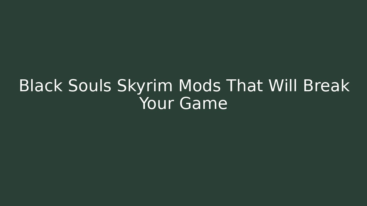 Black Souls Skyrim Mods That Will Break Your Game