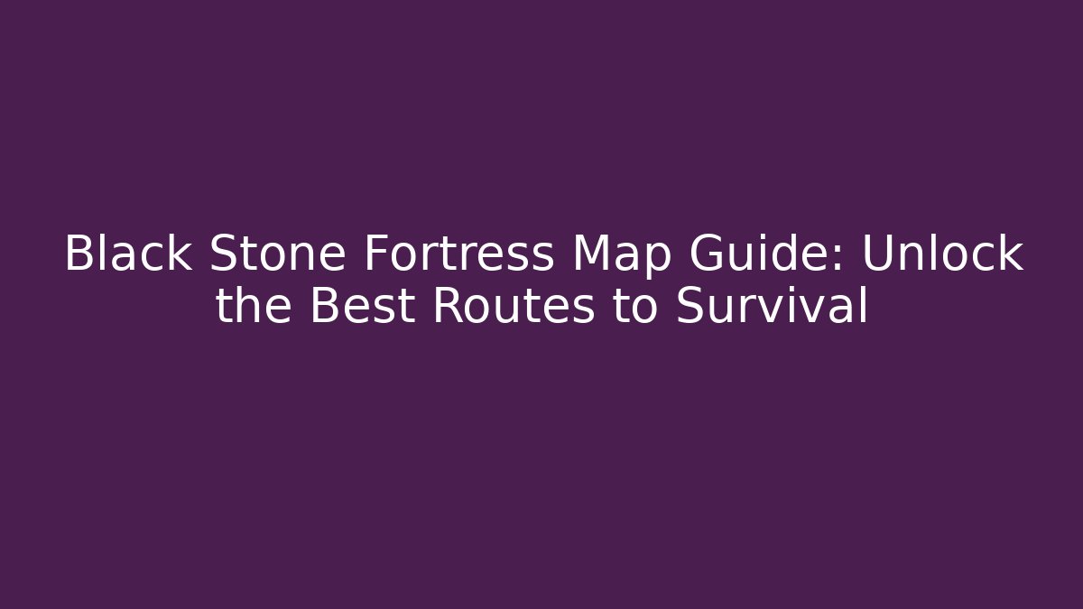 Black Stone Fortress Map Guide: Unlock the Best Routes to Survival