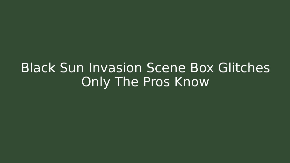 Black Sun Invasion Scene Box Glitches Only The Pros Know