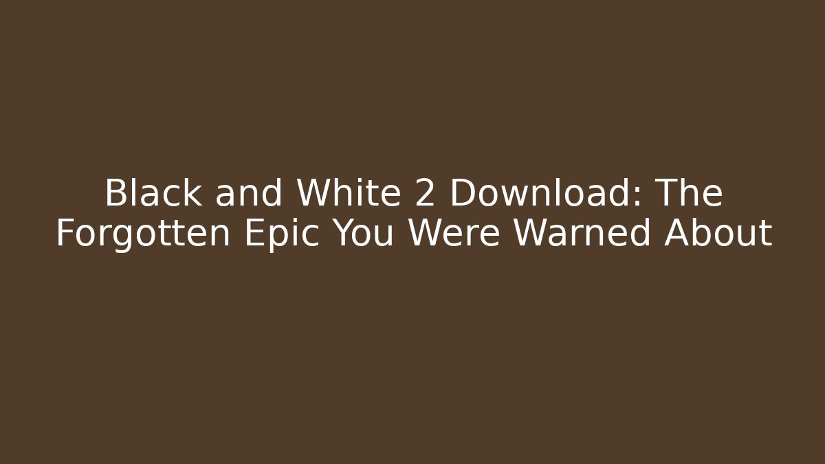Black and White 2 Download: The Forgotten Epic You Were Warned About