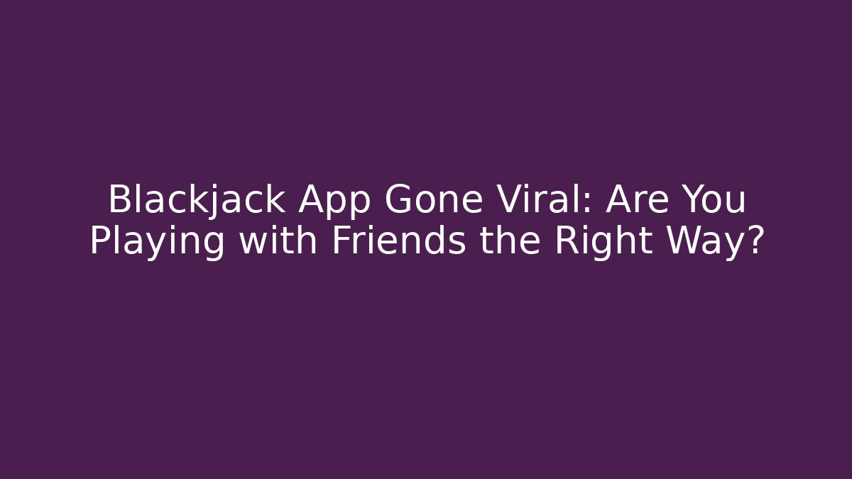 Blackjack App Gone Viral: Are You Playing with Friends the Right Way?