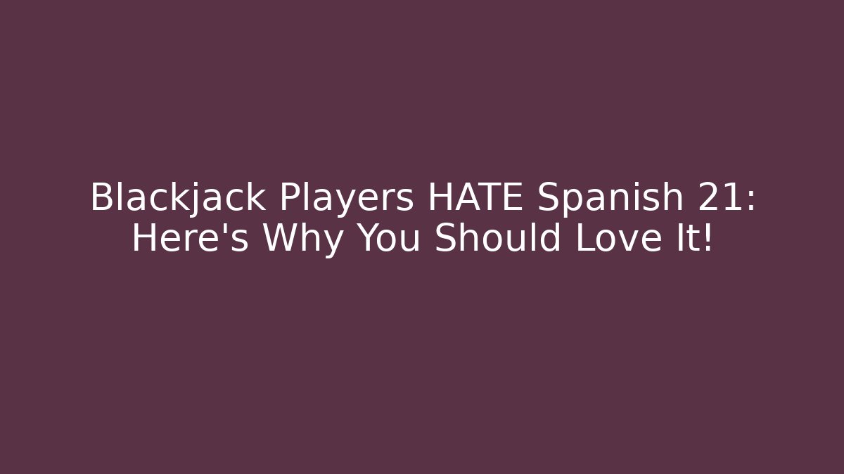Blackjack Players HATE Spanish 21: Here’s Why You Should Love It!