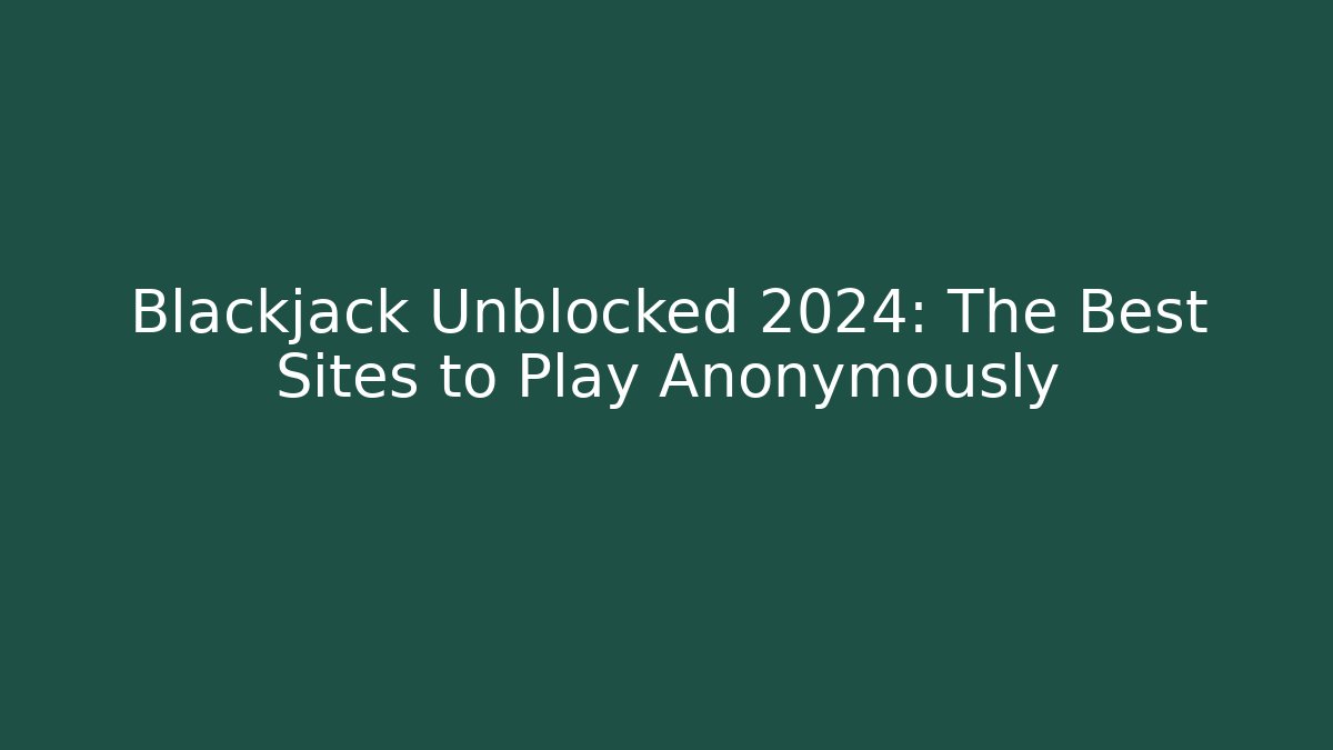 Blackjack Unblocked 2024: The Best Sites to Play Anonymously