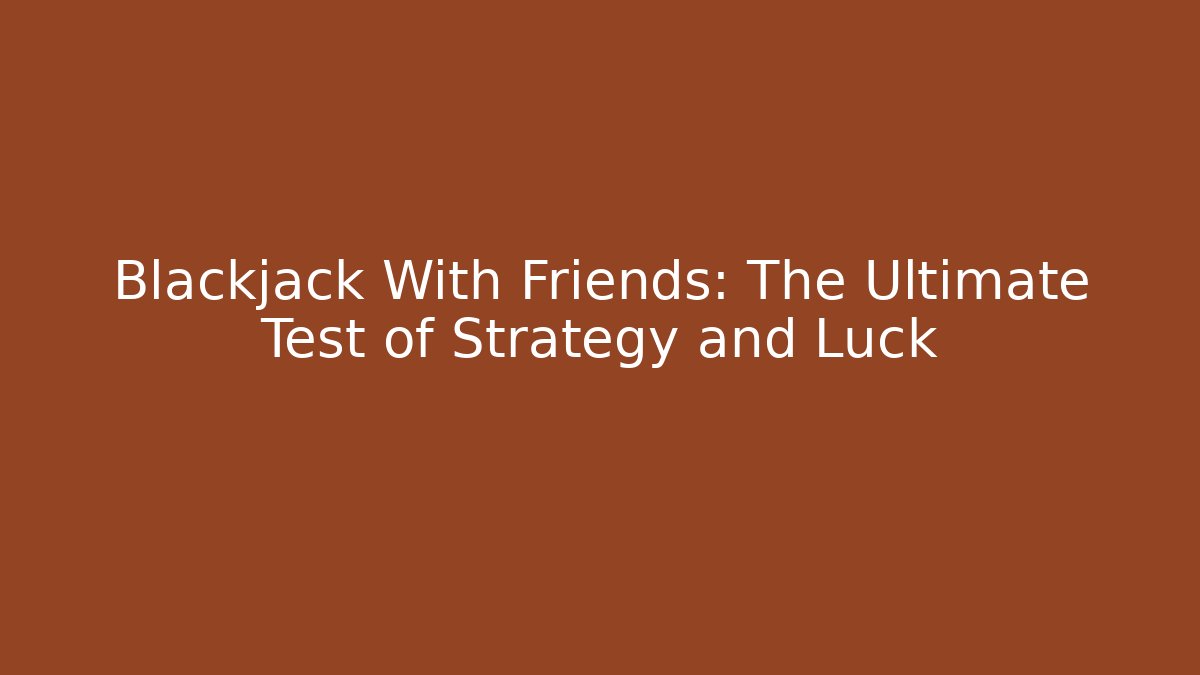 Blackjack With Friends: The Ultimate Test of Strategy and Luck