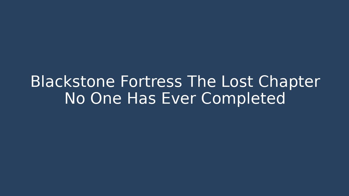 Blackstone Fortress The Lost Chapter No One Has Ever Completed