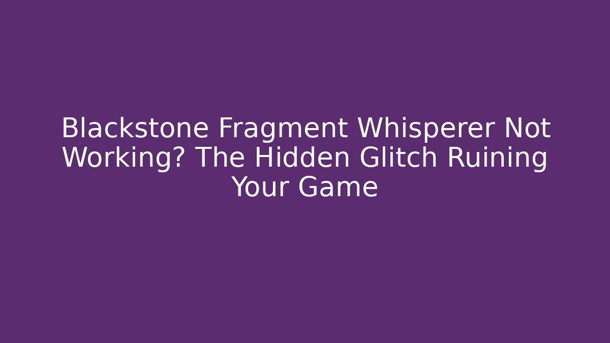 Blackstone Fragment Whisperer Not Working? The Hidden Glitch Ruining Your Game