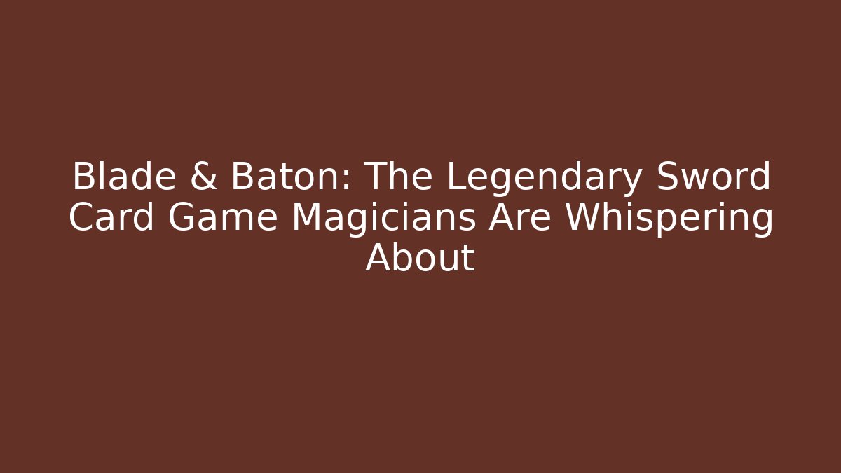 Blade & Baton: The Legendary Sword Card Game Magicians Are Whispering About