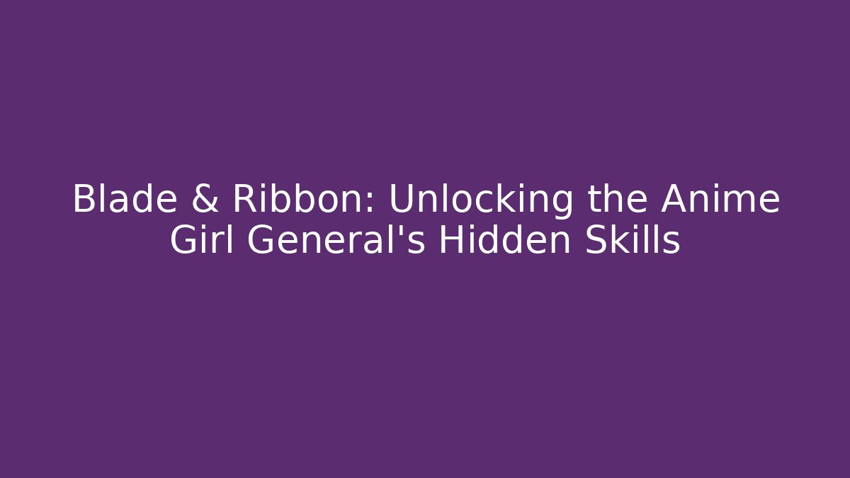 Blade & Ribbon: Unlocking the Anime Girl General's Hidden Skills