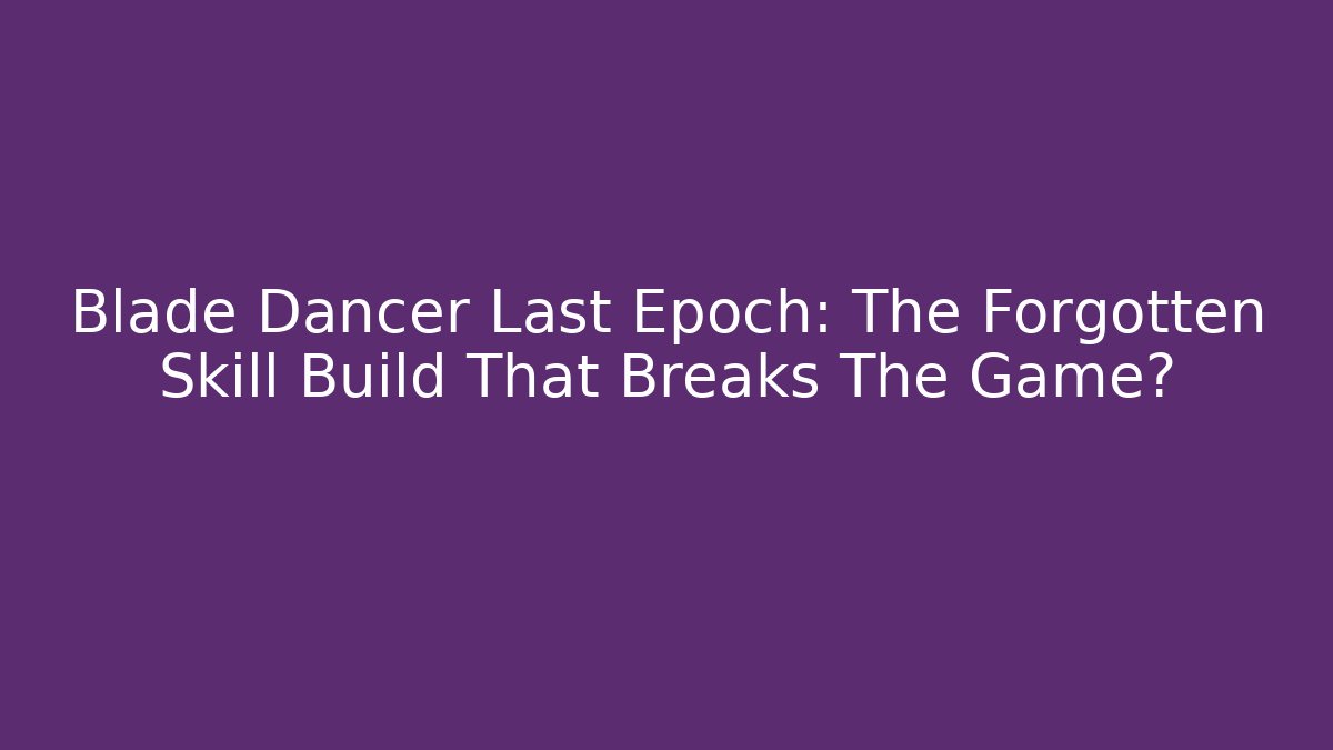 Blade Dancer Last Epoch: The Forgotten Skill Build That Breaks The Game?