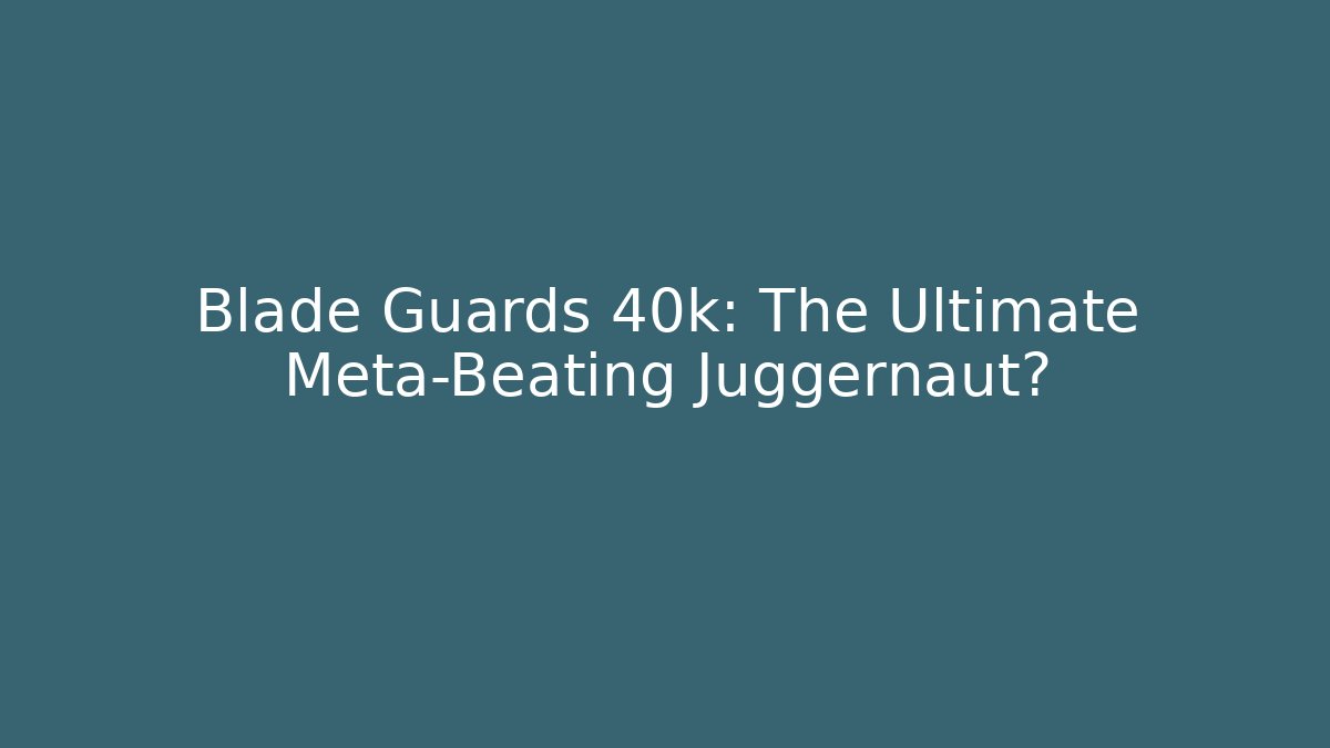 Blade Guards 40k: The Ultimate Meta-Beating Juggernaut?