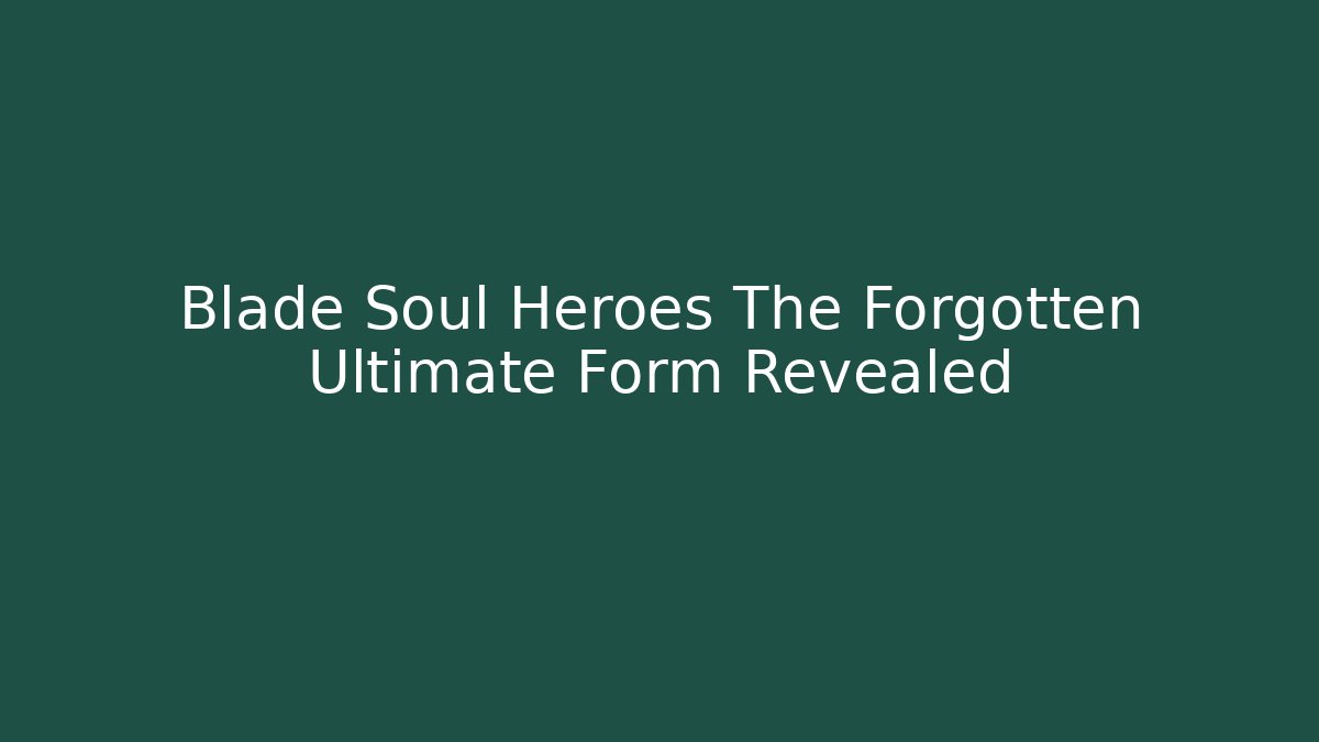 Blade Soul Heroes The Forgotten Ultimate Form Revealed