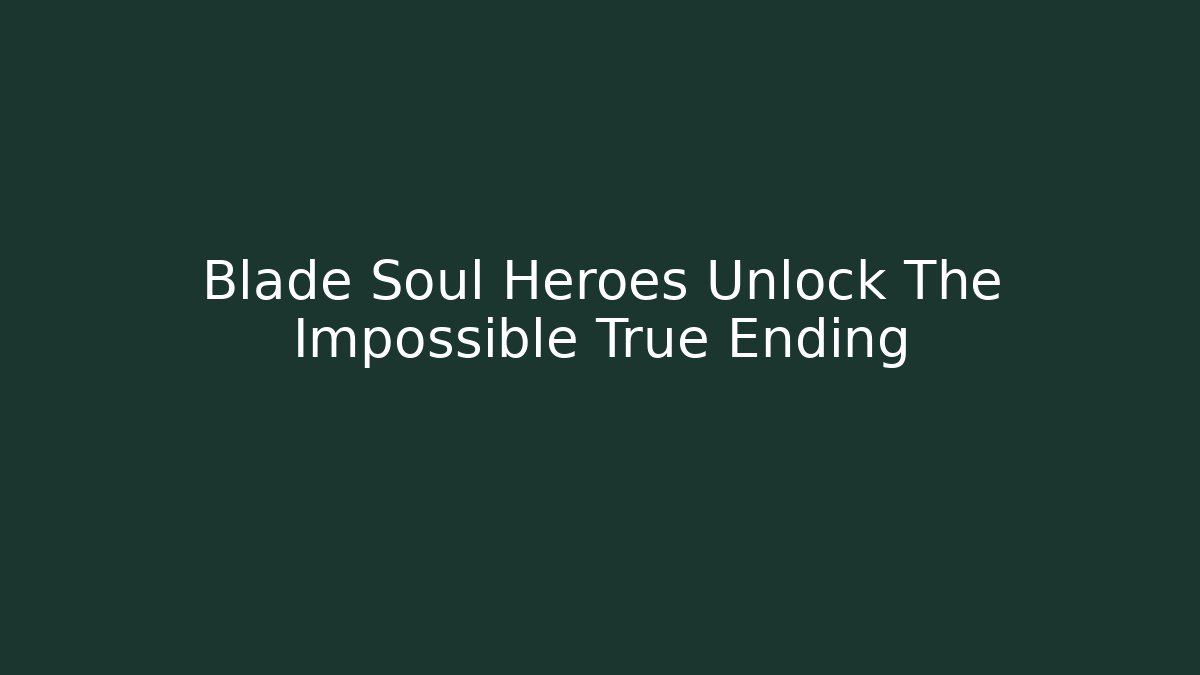 Blade Soul Heroes Unlock The Impossible True Ending
