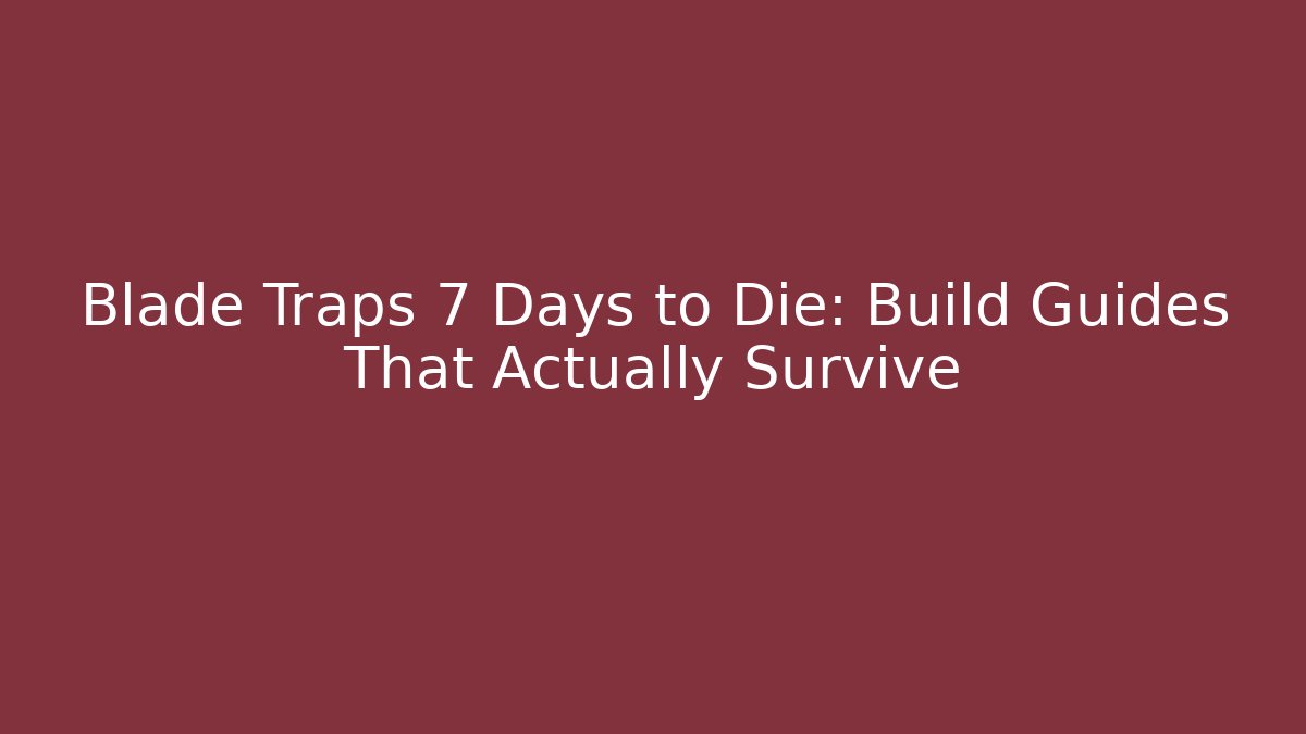 Blade Traps 7 Days to Die: Build Guides That Actually Survive